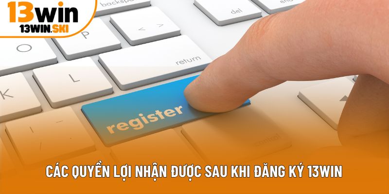 Các quyền lợi nhận được sau khi đăng ký 13Win